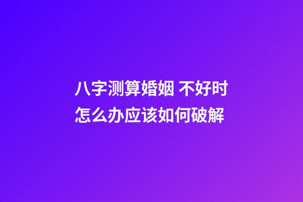 八字测算婚姻 不好时怎么办应该如何破解